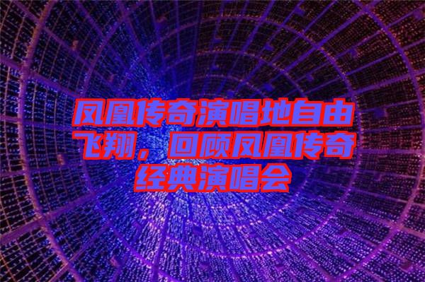 鳳凰傳奇演唱地自由飛翔，回顧鳳凰傳奇經典演唱會
