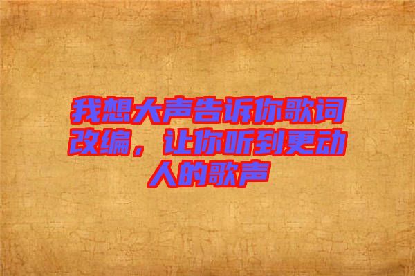 我想大聲告訴你歌詞改編，讓你聽到更動人的歌聲