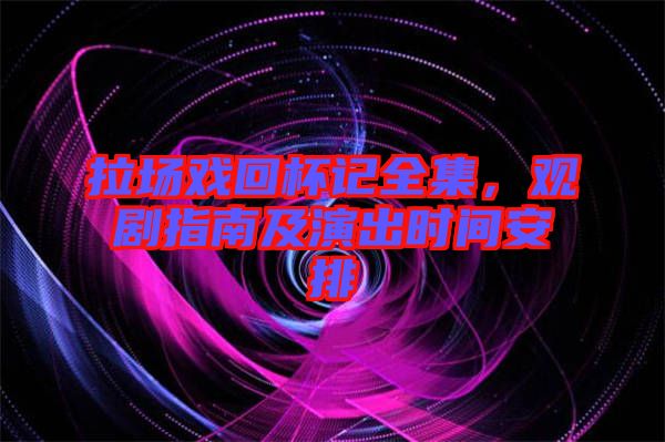 拉場(chǎng)戲回杯記全集，觀劇指南及演出時(shí)間安排