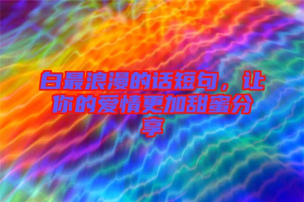 白最浪漫的話短句，讓你的愛情更加甜蜜分享