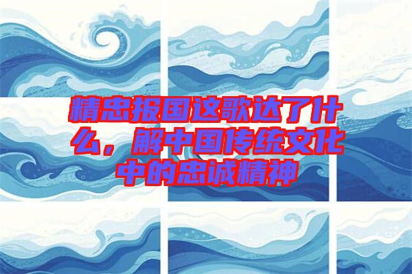 精忠報國這歌達(dá)了什么，解中國傳統(tǒng)文化中的忠誠精神