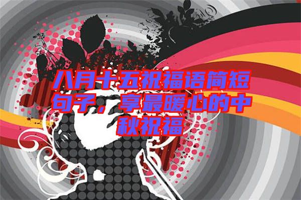 八月十五祝福語簡短句子，享最暖心的中秋祝福
