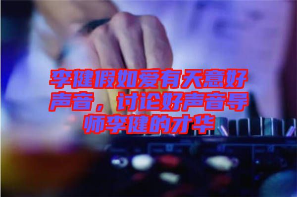 李健假如愛有天意好聲音，討論好聲音導師李健的才華
