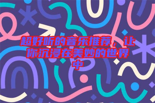 超好聽的音樂推薦，讓你沉浸在美妙的世界中
