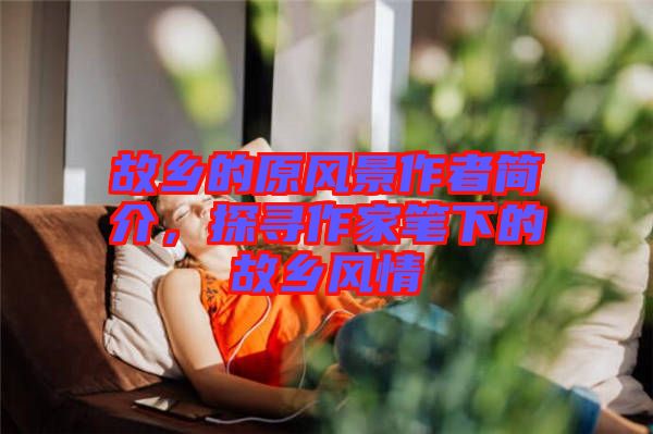 故鄉的原風景作者簡介，探尋作家筆下的故鄉風情
