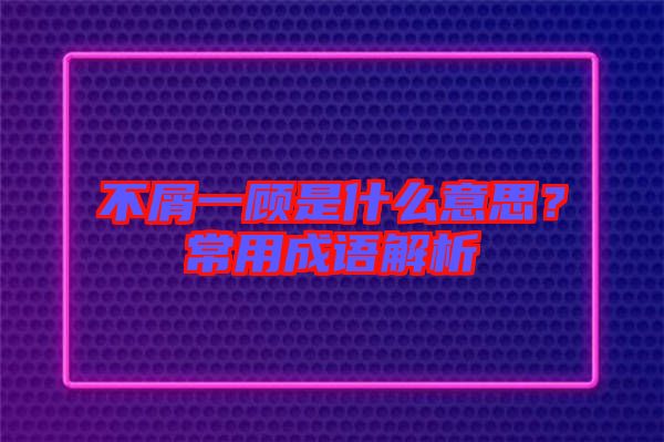 不屑一顧是什么意思？常用成語解析