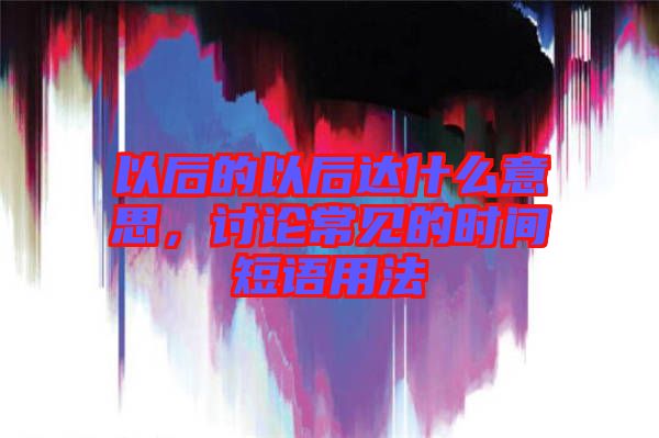 以后的以后達(dá)什么意思，討論常見(jiàn)的時(shí)間短語(yǔ)用法