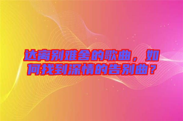 達離別難舍的歌曲，如何找到深情的告別曲？