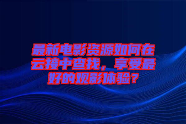最新電影資源如何在云接中查找，享受最好的觀影體驗？