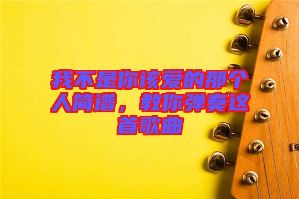 我不是你該愛的那個人簡譜，教你彈奏這首歌曲