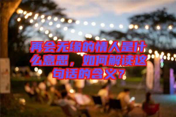 再會無緣的情人是什么意思，如何解讀這句話的含義？