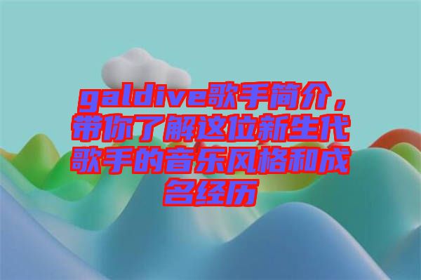 galdive歌手簡(jiǎn)介，帶你了解這位新生代歌手的音樂風(fēng)格和成名經(jīng)歷