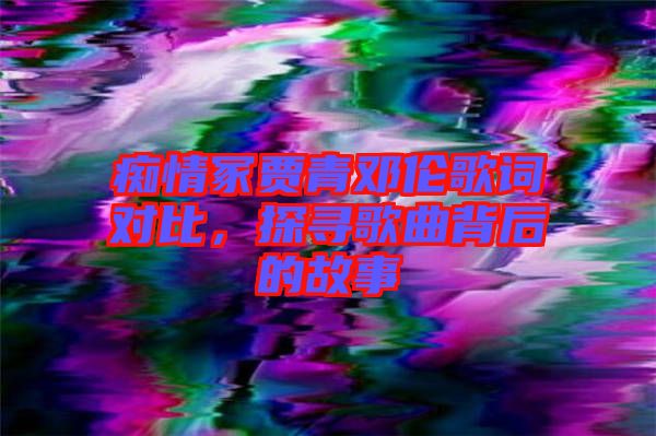 癡情冢賈青鄧倫歌詞對(duì)比，探尋歌曲背后的故事