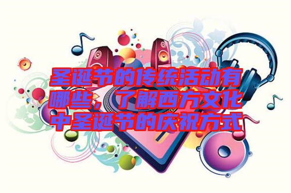 圣誕節的傳統活動有哪些，了解西方文化中圣誕節的慶祝方式