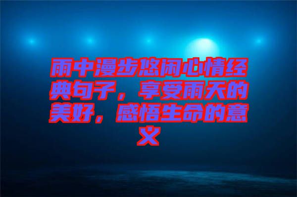 雨中漫步悠閑心情經典句子，享受雨天的美好，感悟生命的意義
