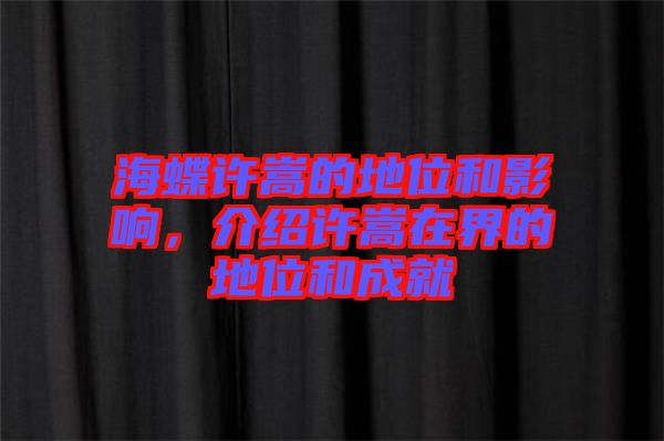 海蝶許嵩的地位和影響，介紹許嵩在界的地位和成就