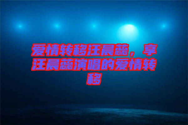 愛情轉移汪晨蕊，享汪晨蕊演唱的愛情轉移
