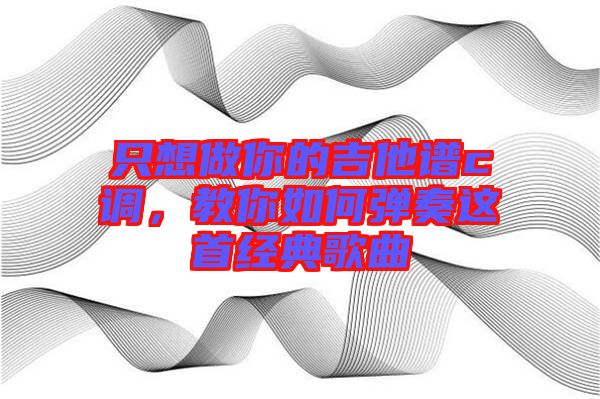 只想做你的吉他譜c調，教你如何彈奏這首經典歌曲