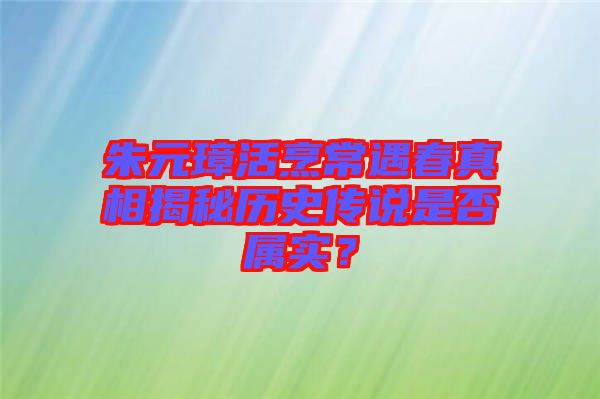 朱元璋活烹常遇春真相揭秘歷史傳說是否屬實？