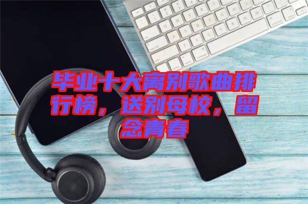畢業(yè)十大離別歌曲排行榜，送別母校，留念青春