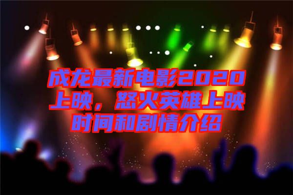 成龍最新電影2020上映，怒火英雄上映時間和劇情介紹
