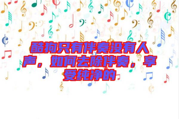酷狗只有伴奏沒有人聲，如何去除伴奏，享受純凈的