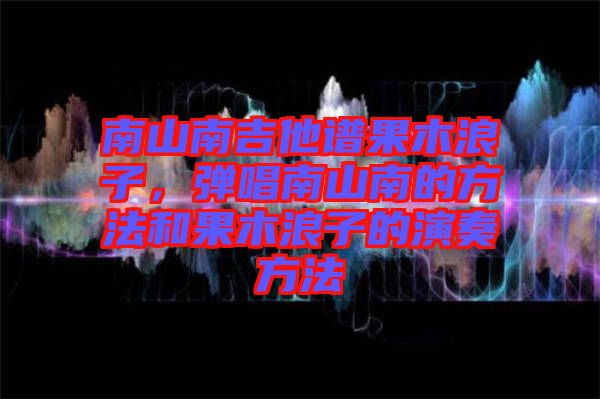 南山南吉他譜果木浪子，彈唱南山南的方法和果木浪子的演奏方法