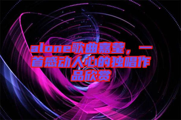 alone歌曲嘉瑩，一首感動人心的獨唱作品欣賞