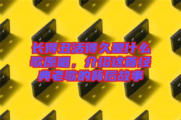 長得丑活得久是什么歌原唱，介紹這首經(jīng)典老歌的背后故事