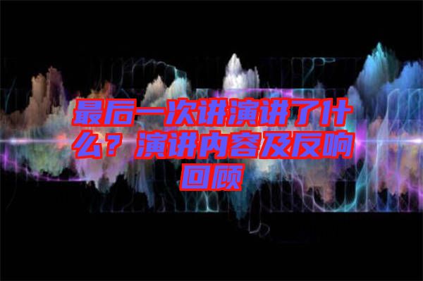 最后一次講演講了什么？演講內容及反響回顧