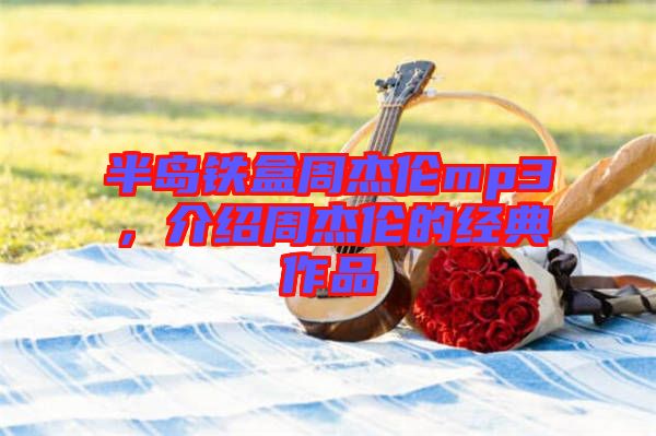 半島鐵盒周杰倫mp3，介紹周杰倫的經典作品