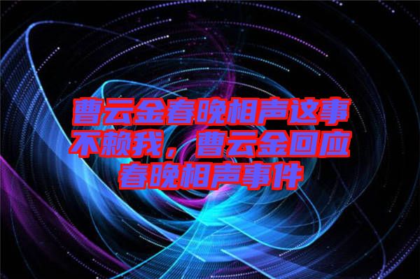 曹云金春晚相聲這事不賴我，曹云金回應春晚相聲事件