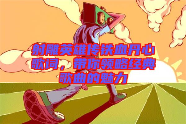 射雕英雄傳鐵血丹心歌詞，帶你領略經(jīng)典歌曲的魅力