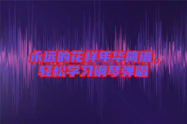 永遠的花樣年華簡譜，輕松學習鋼琴彈唱