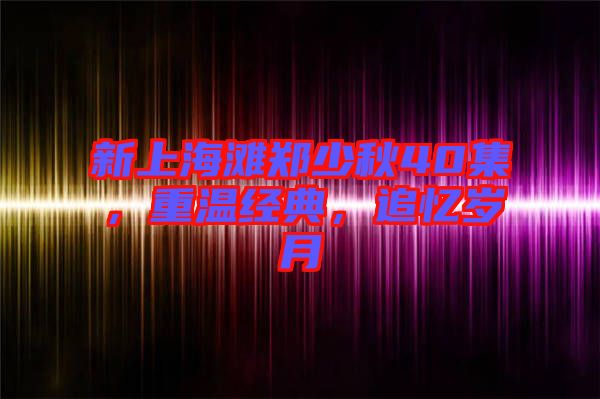 新上海灘鄭少秋40集，重溫經典，追憶歲月