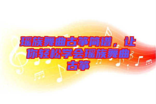 瑤族舞曲古箏簡譜，讓你輕松學(xué)會瑤族舞曲古箏