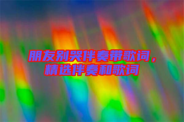 朋友別哭伴奏帶歌詞，精選伴奏和歌詞