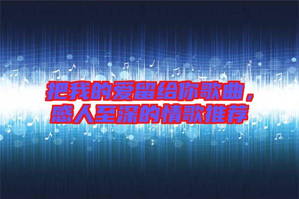 把我的愛留給你歌曲，感人至深的情歌推薦
