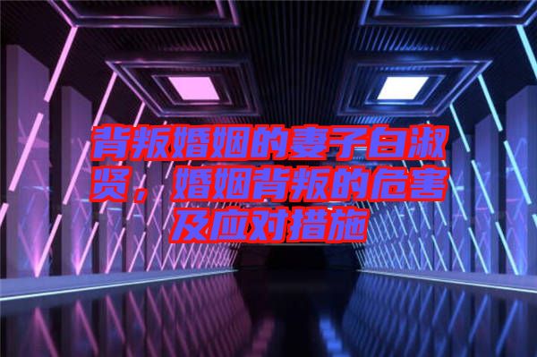 背叛婚姻的妻子白淑賢，婚姻背叛的危害及應對措施