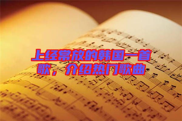 上經(jīng)常放的韓國一首歌，介紹熱門歌曲