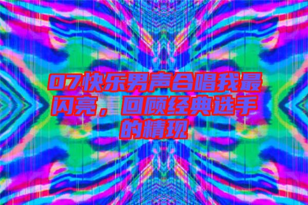 07快樂男聲合唱我最閃亮，回顧經典選手的精現