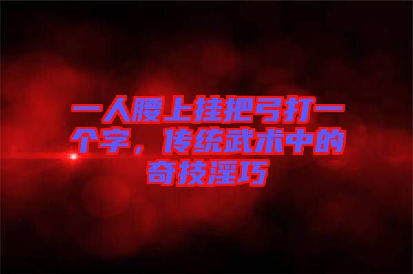 一人腰上掛把弓打一個字，傳統武術中的奇技淫巧