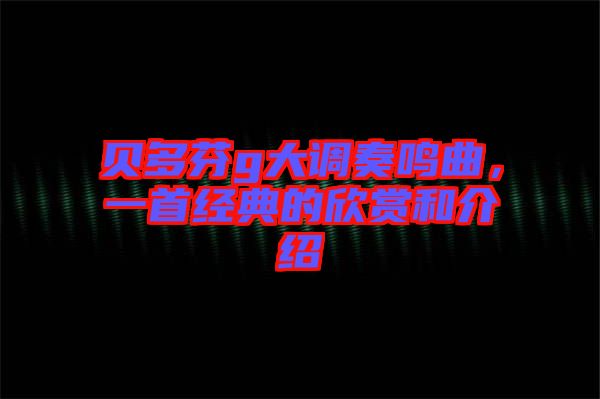 貝多芬g大調奏鳴曲，一首經典的欣賞和介紹