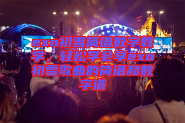 exo初雪簡譜數字教學，輕松學會享exo初雪歌曲的簡譜和數字譜