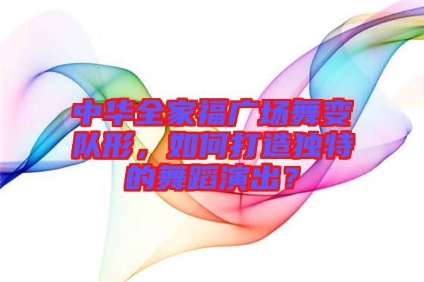 中華全家福廣場舞變隊形，如何打造獨特的舞蹈演出？