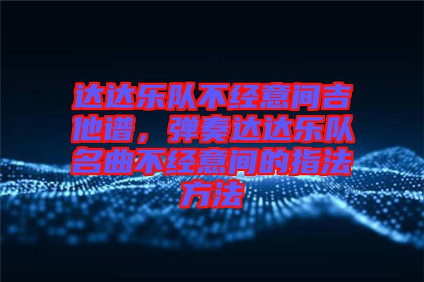 達達樂隊不經意間吉他譜，彈奏達達樂隊名曲不經意間的指法方法