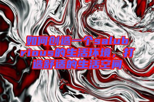 如何創(chuàng)造一個salubrious的生活環(huán)境，打造舒適的生活空間