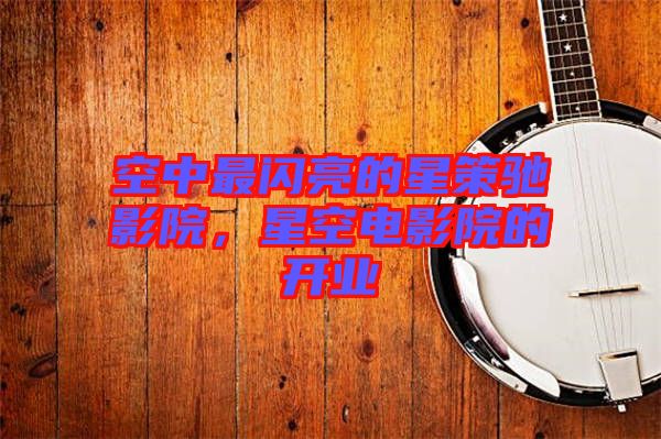 空中最閃亮的星策馳影院，星空電影院的開業