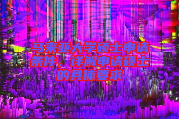 馬來亞大學(xué)碩士申請條件，詳解申請碩士的具體要求
