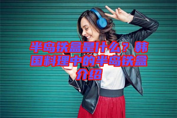 半島鐵盒是什么？韓國料理中的半島鐵盒介紹